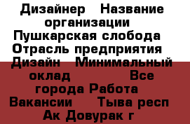 Дизайнер › Название организации ­ Пушкарская слобода › Отрасль предприятия ­ Дизайн › Минимальный оклад ­ 25 000 - Все города Работа » Вакансии   . Тыва респ.,Ак-Довурак г.
